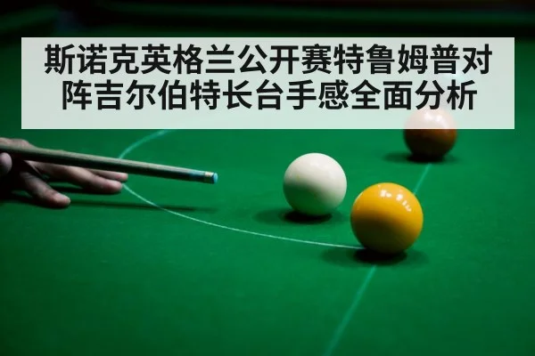 斯诺克英格兰公开赛特鲁姆普对阵吉尔伯特长台手感全面分析