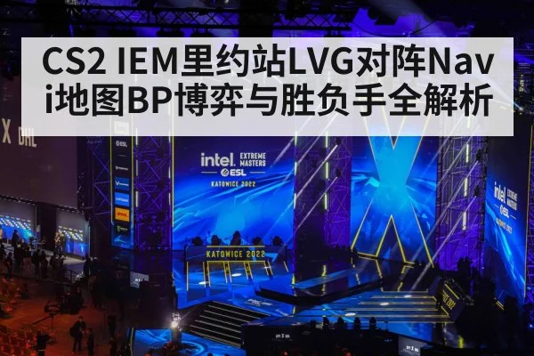 CS2 IEM里约站LVG对阵Navi地图BP博弈与胜负手全解析