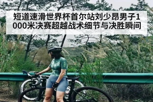 短道速滑世界杯首尔站刘少昂男子1000米决赛超越战术细节与决胜瞬间