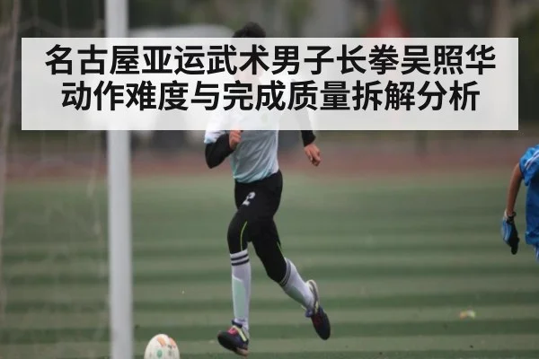 名古屋亚运武术男子长拳吴照华动作难度与完成质量拆解分析