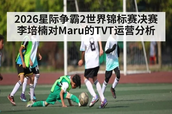 2026星际争霸2世界锦标赛决赛李培楠对Maru的TVT运营分析