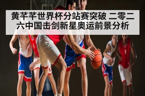 黄芊芊世界杯分站赛突破 二零二六中国击剑新星奥运前景分析