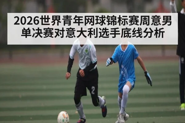 2026世界青年网球锦标赛周意男单决赛对意大利选手底线分析